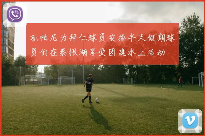 孔帕尼为拜仁球员安排半天假期球员们在泰根湖享受团建水上活动