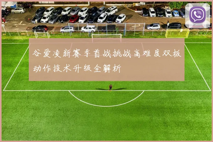 谷爱凌新赛季首战挑战高难度双板动作技术升级全解析