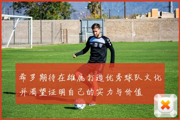 希罗期待在雄鹿打造优秀球队文化并渴望证明自己的实力与价值
