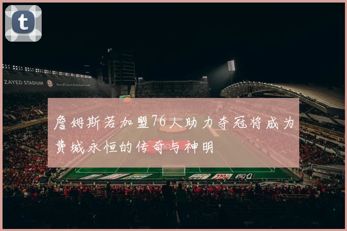 詹姆斯若加盟76人助力夺冠将成为费城永恒的传奇与神明