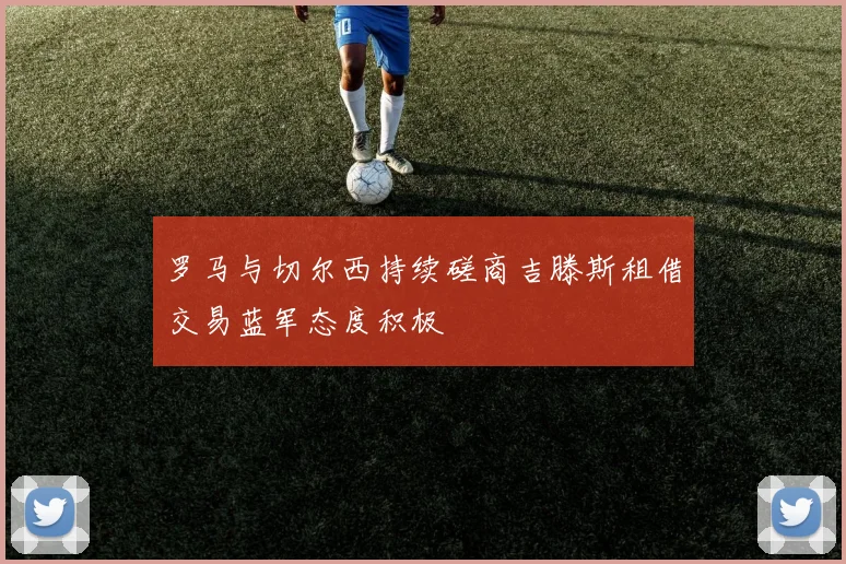 罗马与切尔西持续磋商吉滕斯租借交易蓝军态度积极