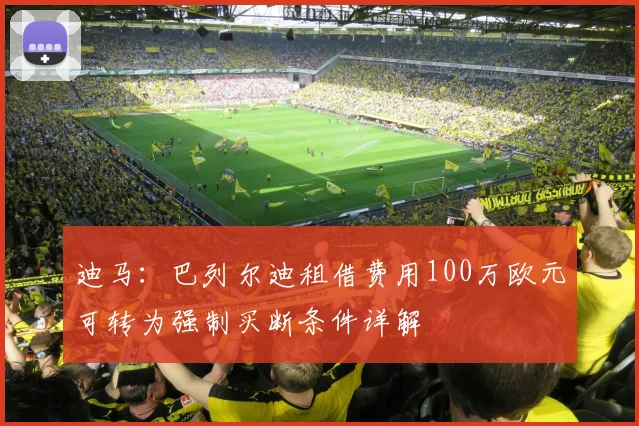 迪马：巴列尔迪租借费用100万欧元可转为强制买断条件详解
