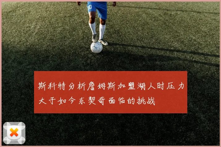 斯科特分析詹姆斯加盟湖人时压力大于如今东契奇面临的挑战