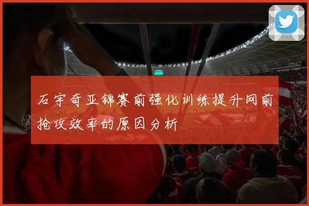 石宇奇亚锦赛前强化训练提升网前抢攻效率的原因分析